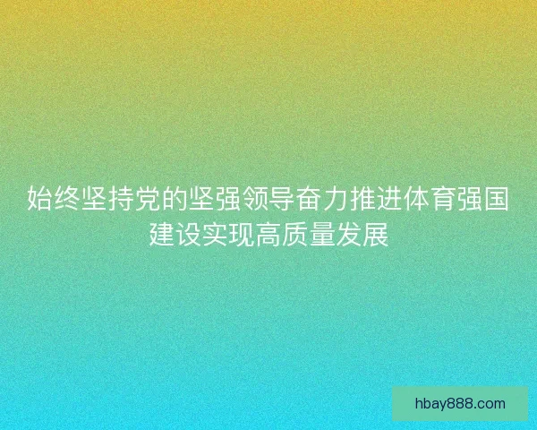 始终坚持党的坚强领导奋力推进体育强国建设实现高质量发展