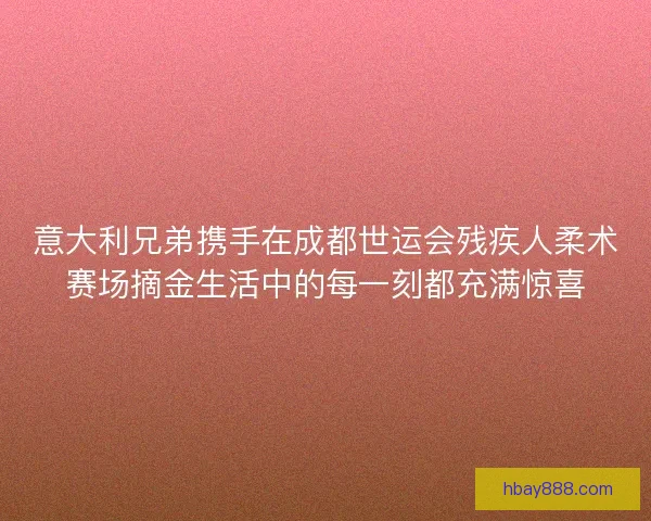 意大利兄弟携手在成都世运会残疾人柔术赛场摘金生活中的每一刻都充满惊喜