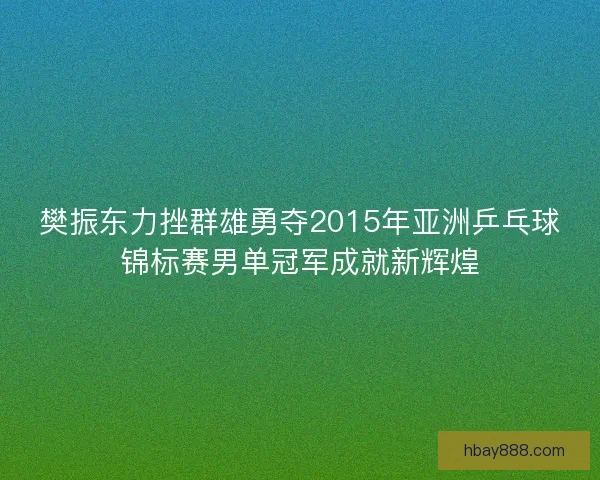 樊振东力挫群雄勇夺2015年亚洲乒乓球锦标赛男单冠军成就新辉煌