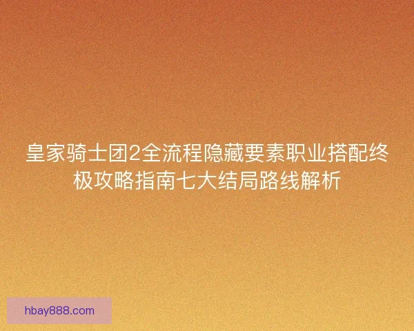 皇家骑士团2全流程隐藏要素职业搭配终极攻略指南七大结局路线解析