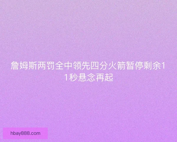 詹姆斯两罚全中领先四分火箭暂停剩余11秒悬念再起
