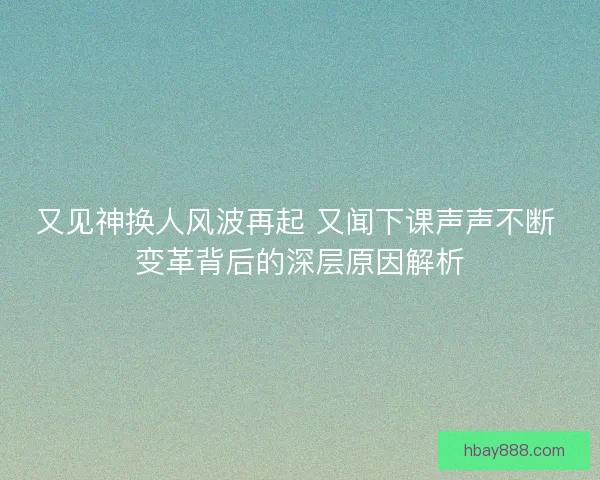 又见神换人风波再起 又闻下课声声不断 变革背后的深层原因解析