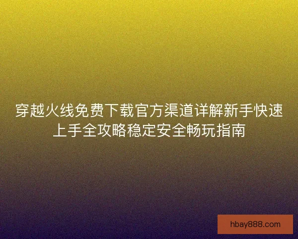 穿越火线免费下载官方渠道详解新手快速上手全攻略稳定安全畅玩指南