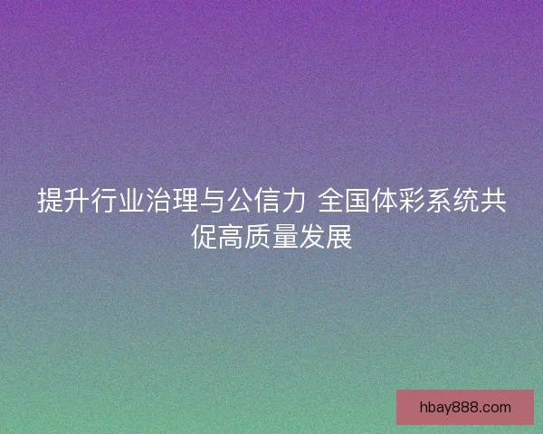 提升行业治理与公信力 全国体彩系统共促高质量发展