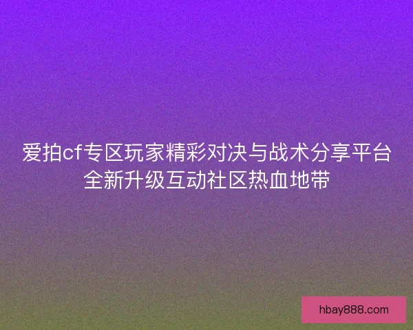 爱拍cf专区玩家精彩对决与战术分享平台全新升级互动社区热血地带