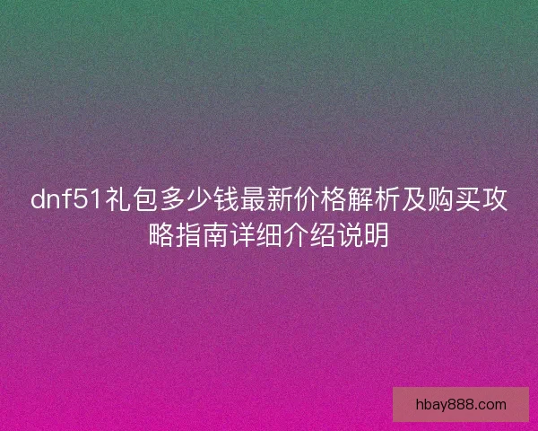 dnf51礼包多少钱最新价格解析及购买攻略指南详细介绍说明