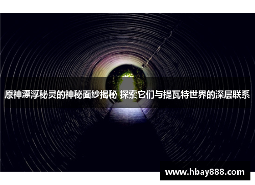 原神漂浮秘灵的神秘面纱揭秘 探索它们与提瓦特世界的深层联系